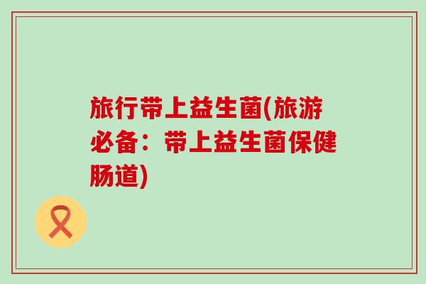 旅行带上益生菌(旅游必备：带上益生菌保健肠道)