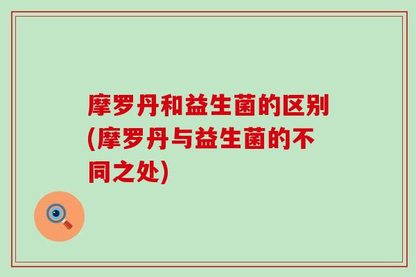 摩罗丹和益生菌的区别(摩罗丹与益生菌的不同之处)