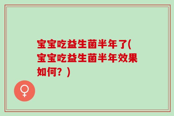 宝宝吃益生菌半年了(宝宝吃益生菌半年效果如何？)