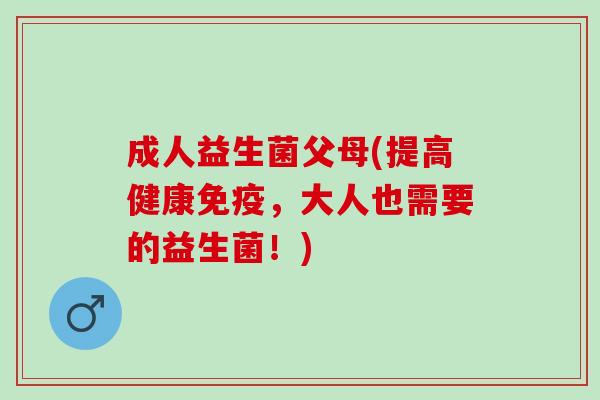成人益生菌父母(提高健康，大人也需要的益生菌！)