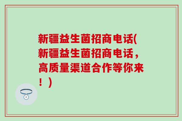 新疆益生菌招商电话(新疆益生菌招商电话，高质量渠道合作等你来！)