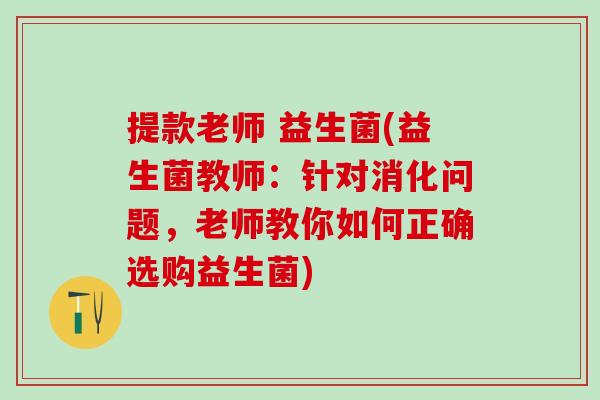 提款老师 益生菌(益生菌教师：针对消化问题，老师教你如何正确选购益生菌)
