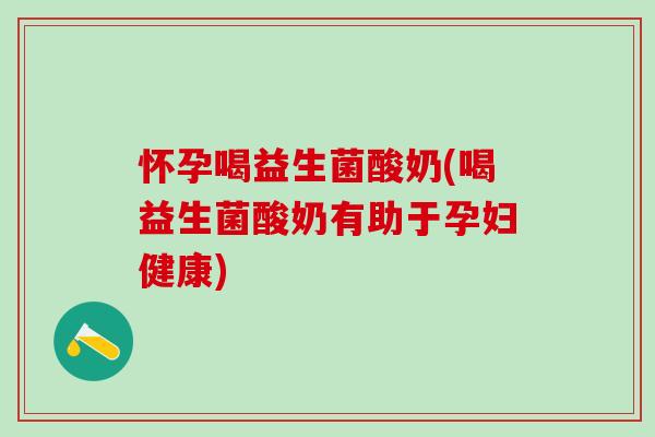 怀孕喝益生菌酸奶(喝益生菌酸奶有助于孕妇健康)