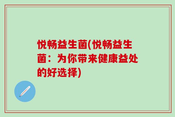 悦畅益生菌(悦畅益生菌：为你带来健康益处的好选择)