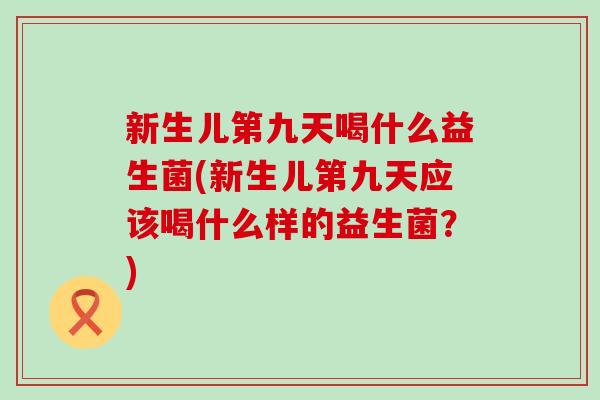 新生儿第九天喝什么益生菌(新生儿第九天应该喝什么样的益生菌？)