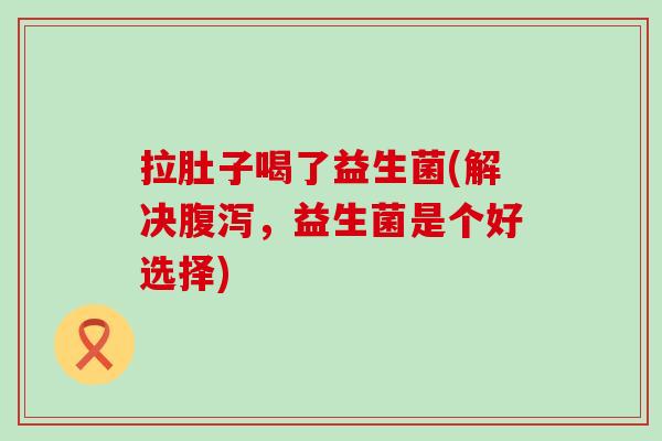 拉肚子喝了益生菌(解决，益生菌是个好选择)