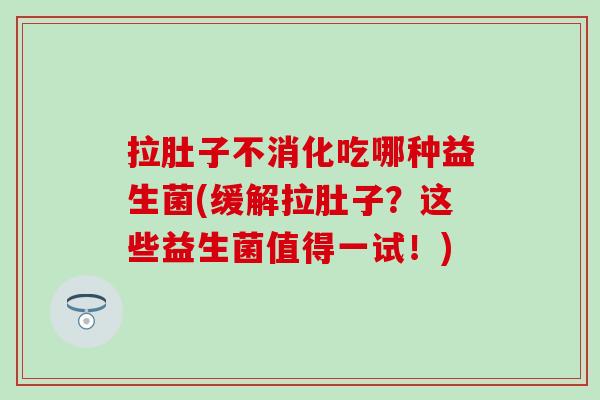 拉肚子不消化吃哪种益生菌(缓解拉肚子？这些益生菌值得一试！)