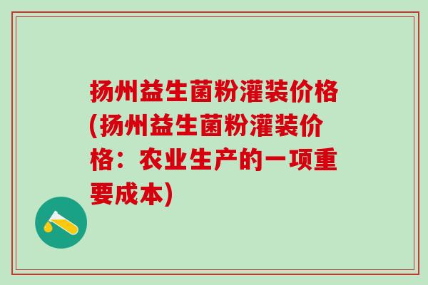 扬州益生菌粉灌装价格(扬州益生菌粉灌装价格：农业生产的一项重要成本)