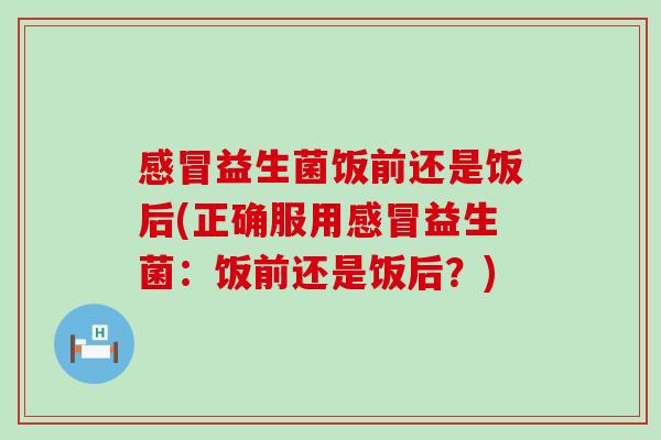 益生菌饭前还是饭后(正确服用益生菌：饭前还是饭后？)