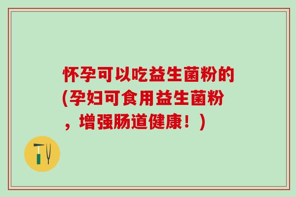 怀孕可以吃益生菌粉的(孕妇可食用益生菌粉，增强肠道健康！)