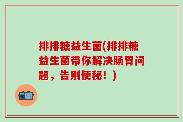 排排糖益生菌(排排糖益生菌带你解决肠胃问题，告别！)