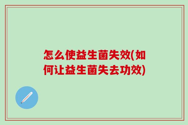 怎么使益生菌失效(如何让益生菌失去功效)