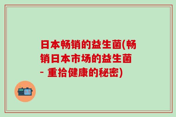 日本畅销的益生菌(畅销日本市场的益生菌 - 重拾健康的秘密)
