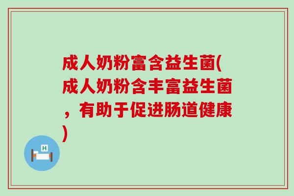 成人奶粉富含益生菌(成人奶粉含丰富益生菌，有助于促进肠道健康)