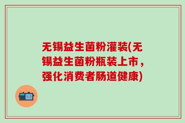 无锡益生菌粉灌装(无锡益生菌粉瓶装上市，强化消费者肠道健康)