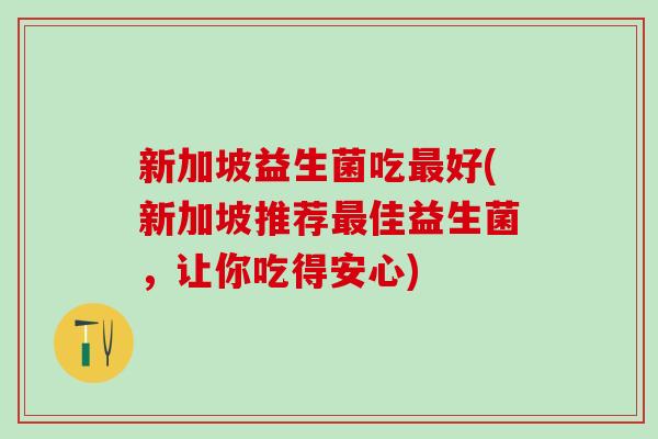 新加坡益生菌吃好(新加坡推荐佳益生菌，让你吃得安心)