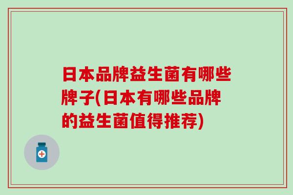 日本品牌益生菌有哪些牌子(日本有哪些品牌的益生菌值得推荐)