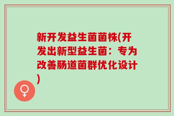 新开发益生菌菌株(开发出新型益生菌：专为改善肠道菌群优化设计)