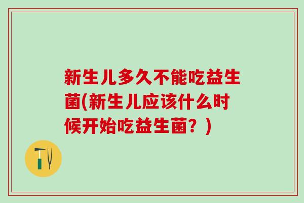 新生儿多久不能吃益生菌(新生儿应该什么时候开始吃益生菌？)
