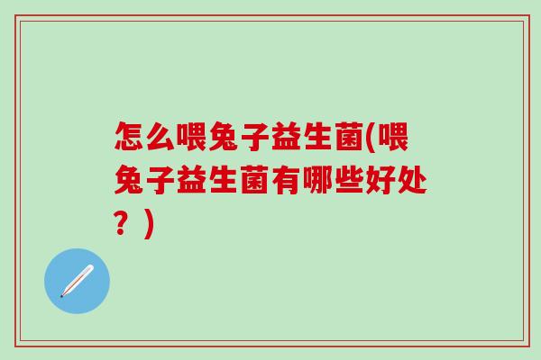 怎么喂兔子益生菌(喂兔子益生菌有哪些好处？)
