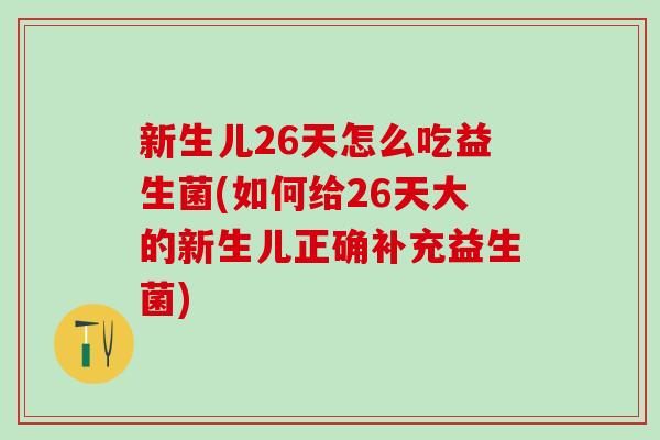新生儿26天怎么吃益生菌(如何给26天大的新生儿正确补充益生菌)