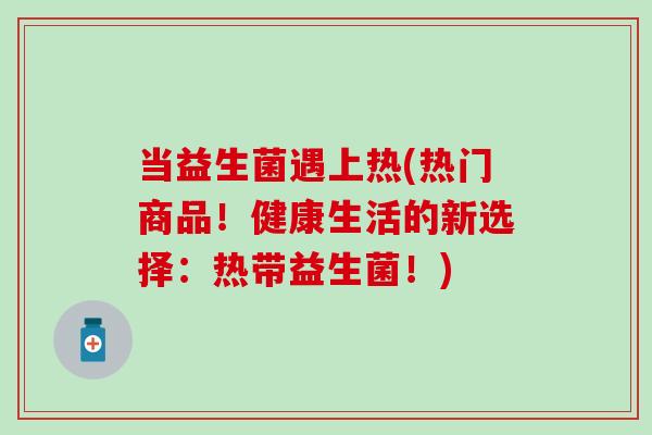 当益生菌遇上热(热门商品！健康生活的新选择：热带益生菌！)