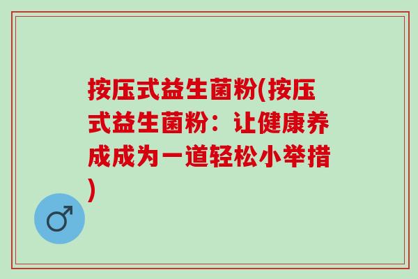 按压式益生菌粉(按压式益生菌粉：让健康养成成为一道轻松小举措)