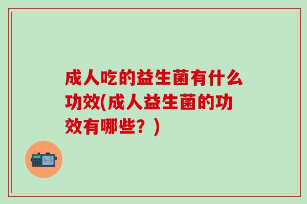 成人吃的益生菌有什么功效(成人益生菌的功效有哪些？)