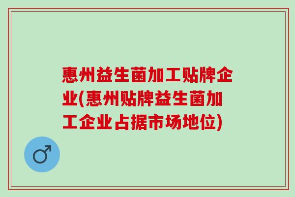惠州益生菌加工贴牌企业(惠州贴牌益生菌加工企业占据市场地位)