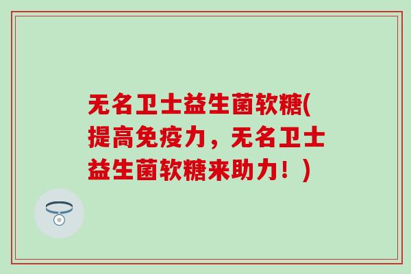 无名卫士益生菌软糖(提高力，无名卫士益生菌软糖来助力！)