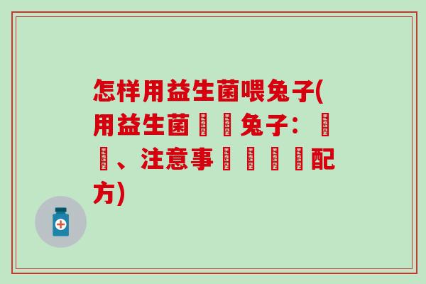 怎样用益生菌喂兔子(用益生菌餵養兔子：優點、注意事項與適當配方)