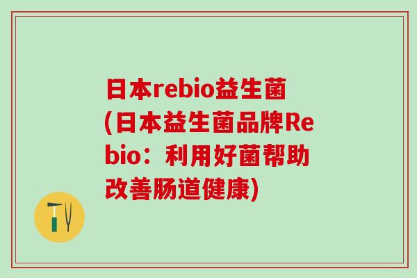 日本rebio益生菌(日本益生菌品牌Rebio：利用好菌帮助改善肠道健康)