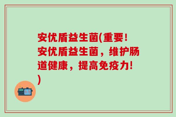 安优盾益生菌(重要！安优盾益生菌，维护肠道健康，提高力!)