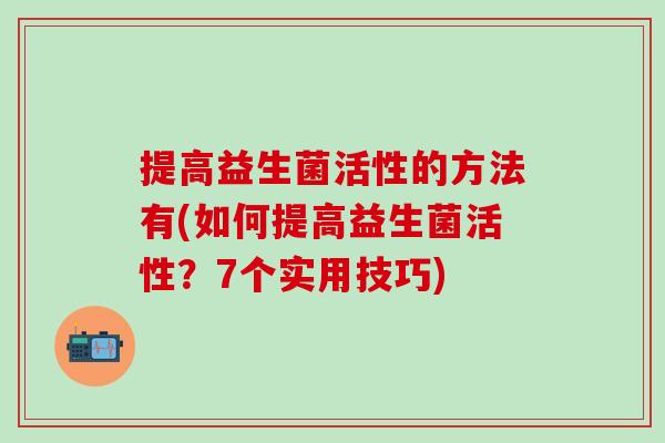 提高益生菌活性的方法有(如何提高益生菌活性？7个实用技巧)