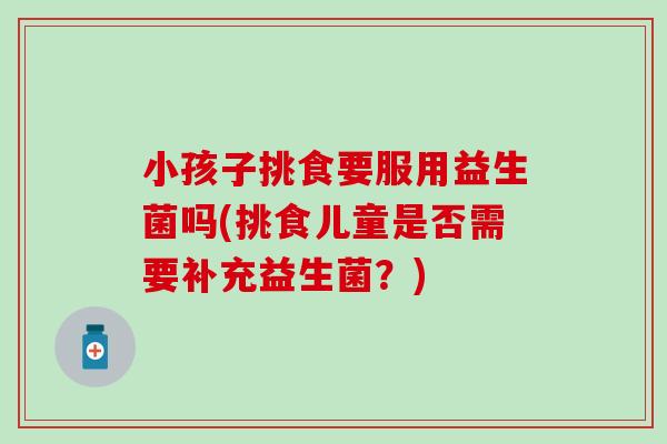 小孩子挑食要服用益生菌吗(挑食儿童是否需要补充益生菌？)