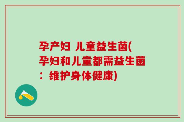 孕产妇 儿童益生菌(孕妇和儿童都需益生菌：维护身体健康)