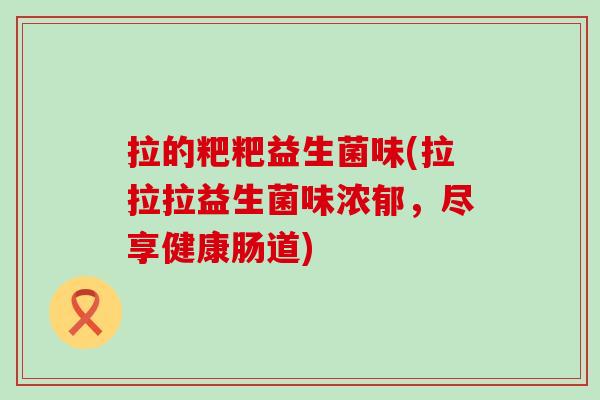 拉的粑粑益生菌味(拉拉拉益生菌味浓郁，尽享健康肠道)