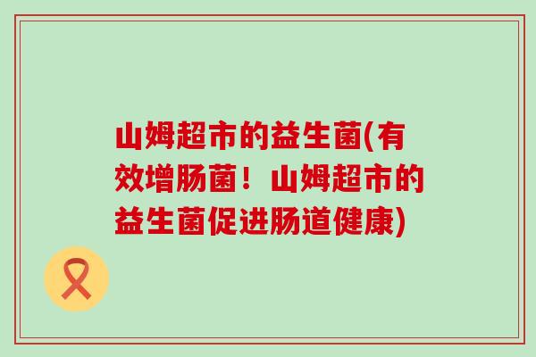 山姆超市的益生菌(有效增肠菌！山姆超市的益生菌促进肠道健康)