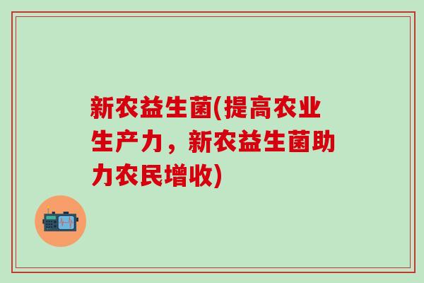 新农益生菌(提高农业生产力，新农益生菌助力农民增收)
