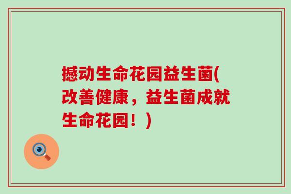 撼动生命花园益生菌(改善健康，益生菌成就生命花园！)