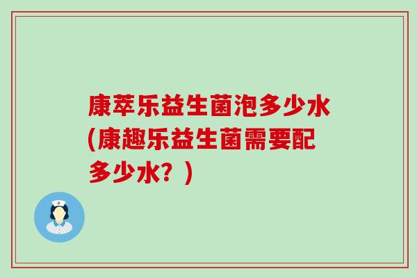 康萃乐益生菌泡多少水(康趣乐益生菌需要配多少水？)