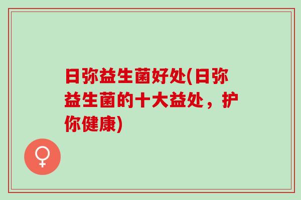 日弥益生菌好处(日弥益生菌的十大益处，护你健康)