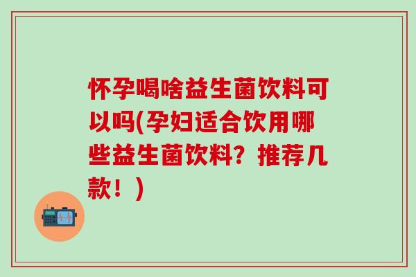 怀孕喝啥益生菌饮料可以吗(孕妇适合饮用哪些益生菌饮料？推荐几款！)
