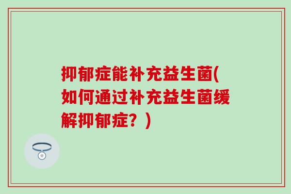症能补充益生菌(如何通过补充益生菌缓解症？)