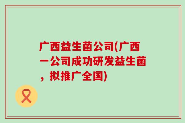 广西益生菌公司(广西一公司成功研发益生菌，拟推广全国)