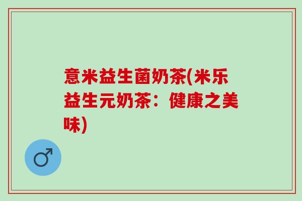 意米益生菌奶茶(米乐益生元奶茶：健康之美味)