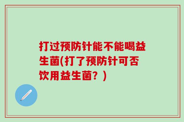 打过针能不能喝益生菌(打了针可否饮用益生菌？)