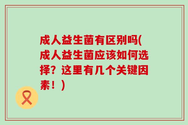 成人益生菌有区别吗(成人益生菌应该如何选择？这里有几个关键因素！)