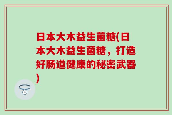 日本大木益生菌糖(日本大木益生菌糖，打造好肠道健康的秘密武器)