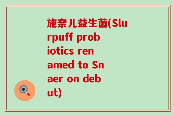 施奈儿益生菌(Slurpuff probiotics renamed to Snaer on debut) 施奈儿益生菌(Slurpuff probiotics renamed to Snaer on debut)